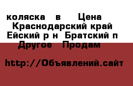 коляска 2 в 1 › Цена ­ 7 - Краснодарский край, Ейский р-н, Братский п. Другое » Продам   